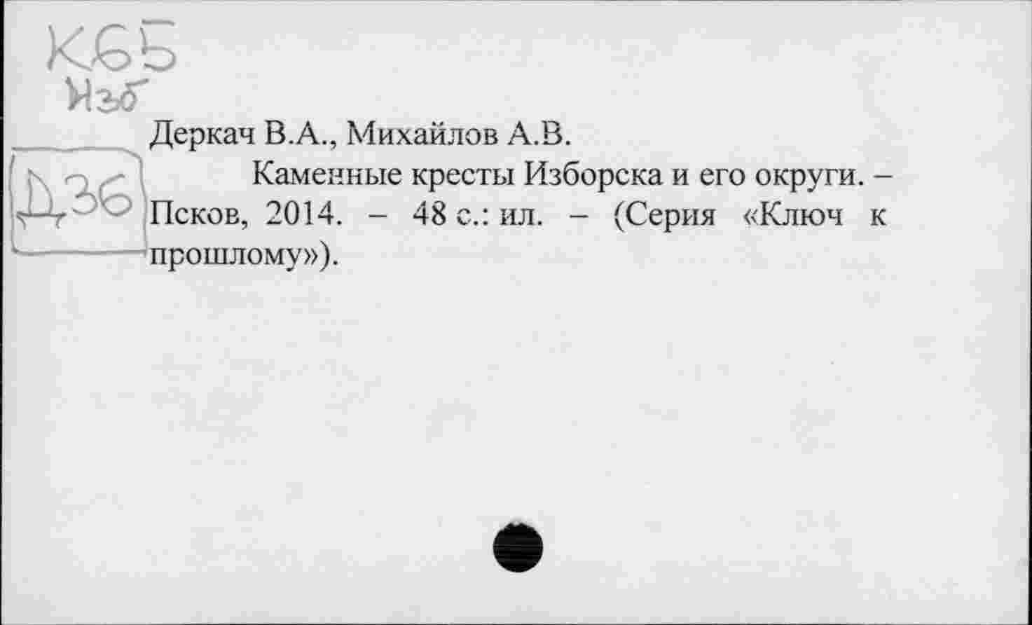 ﻿Деркач В.А., Михайлов А.В.
Каменные кресты Изборска и его округи. -Псков, 2014. - 48 с.: ил. - (Серия «Ключ к прошлому»).